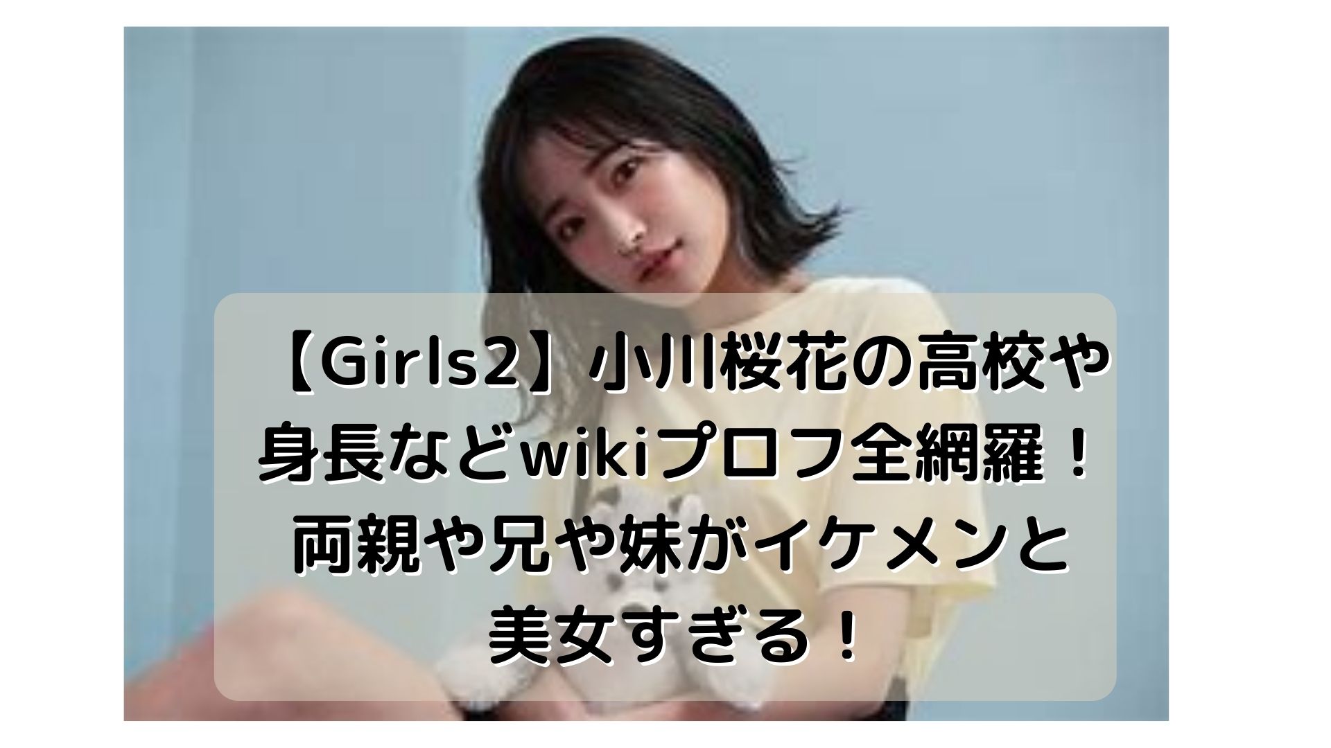 【Girls2】小川桜花の高校や身長などwikiプロフ全網羅！両親や兄や妹がイケメンと美女すぎる！