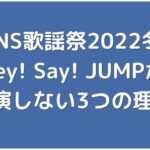 【FNS歌謡祭2022冬】にHey! Say! JUMPが出演しない3つの理由！脱退説の真相も調査